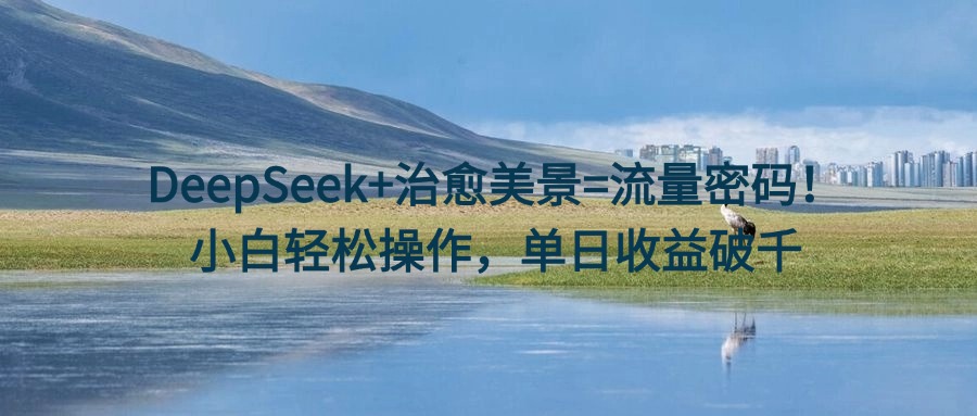 DeepSeek+治愈美景=流量密码！小白轻松操作，单日收益破千-91项目网
