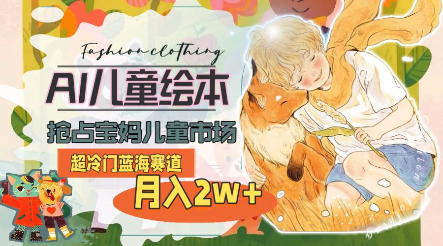超冷门蓝海赛道，用AI做儿童绘本，抢占宝妈儿童市场，月入2w+(教程+素材)-项目网
