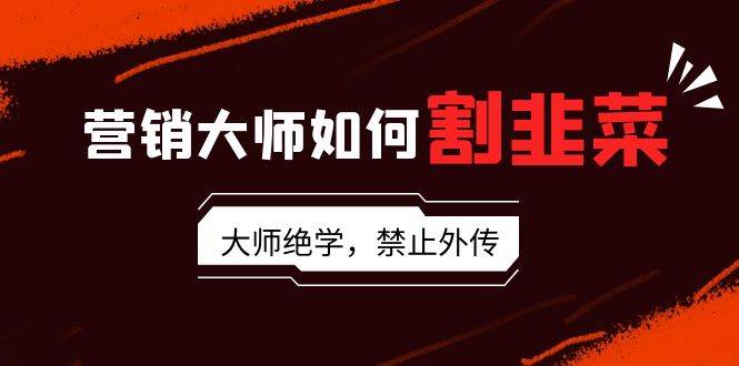 营销大师如何割韭菜：流量大师/讲故事大师/话术大师/卖货大师/成交大师/…-项目网