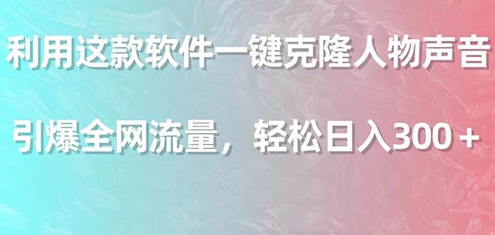 利用这款软件一键克隆人物声音，引爆全网流量，轻松日入300＋-项目网