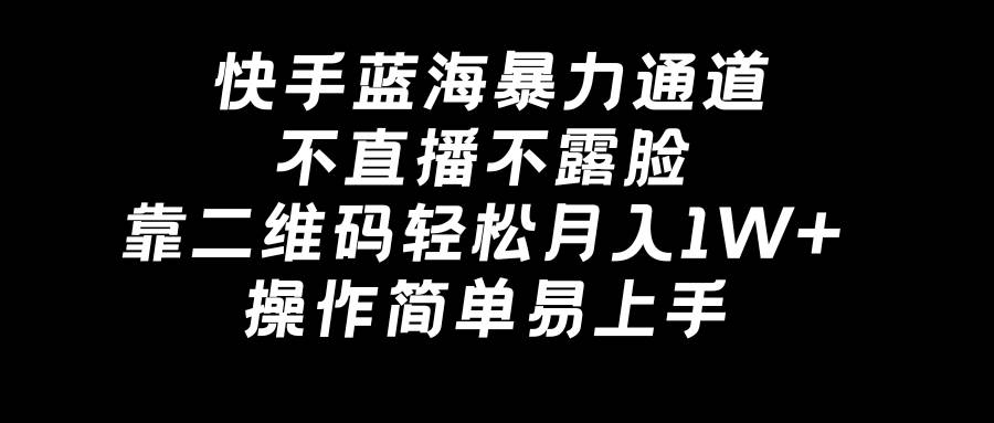 快手蓝海暴力通道，不直播不露脸，靠二维码轻松月入1W+，操作简单易上手-项目网