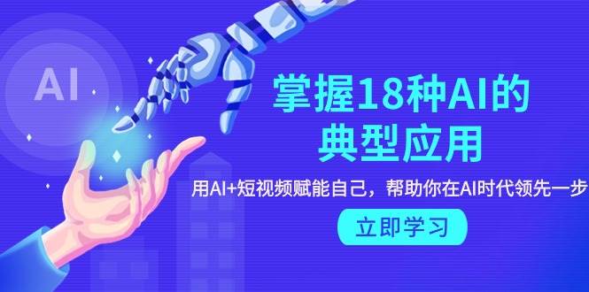 掌握18种AI的典型应用，用AI+短视频 赋能自己，帮助你在AI时代领先一步-项目网