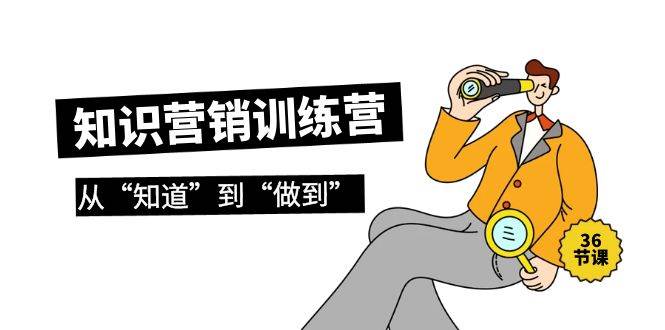 知识营销训练营·实操班，从“知道”到“做到”（36节课）-项目网