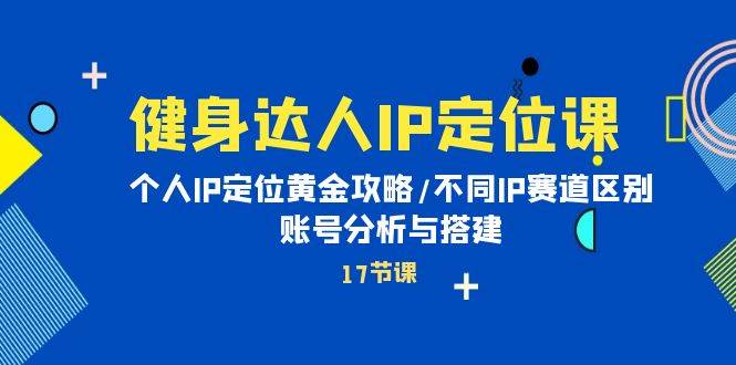 健身达人IP定位课：个人IP定位黄金攻略/不同IP赛道区别/账号分析与搭建-项目网