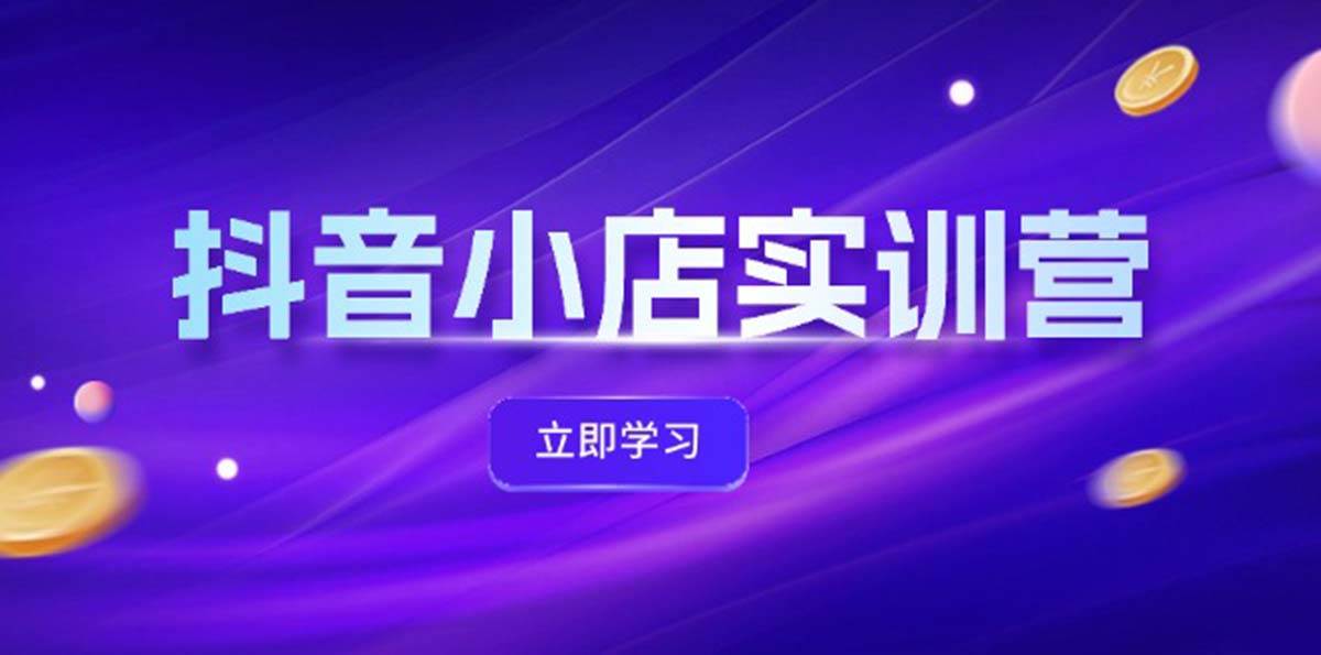抖音小店最新实训营，提升体验分、商品卡 引流，投流增效，联盟引流秘籍-项目网