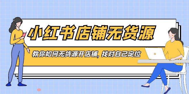 小红书店铺-无货源，教你如何无货源开店铺，找对自己定位-项目网