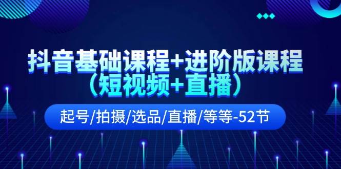 抖音基础课程+进阶版课程（短视频+直播）起号/拍摄/选品/直播/等等-52节-项目网