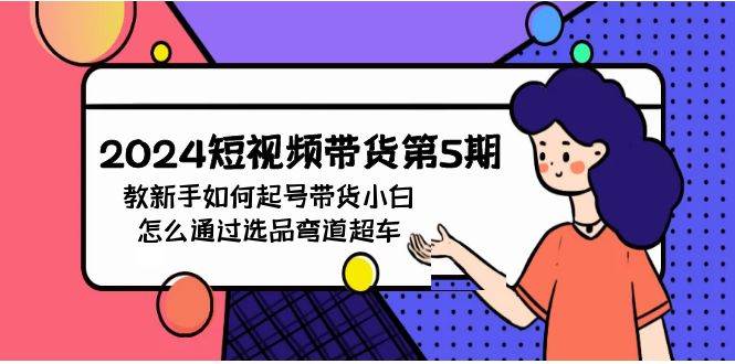 2024短视频带货第5期，教新手如何起号，带货小白怎么通过选品弯道超车-项目网