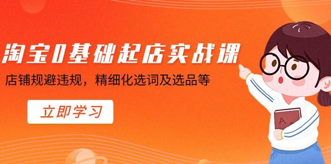淘宝0基础起店实操课，店铺规避违规，精细化选词及选品等-项目网