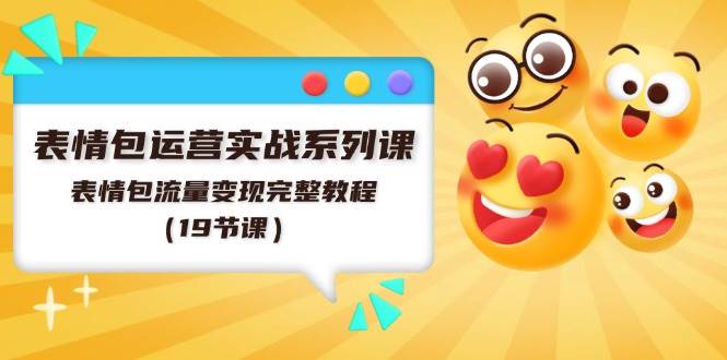 表情包运营实战系列课，表情包流量变现完整教程（19节课）-项目网