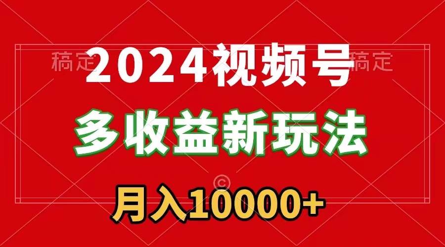 2024视频号多收益新玩法，每天5分钟，月入1w+，新手小白都能简单上手-项目网