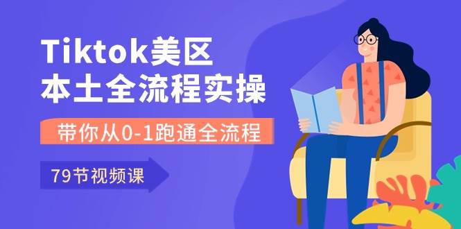 Tiktok-美区本土全流程实操课，带你从0-1跑通全流程（79节课）-项目网