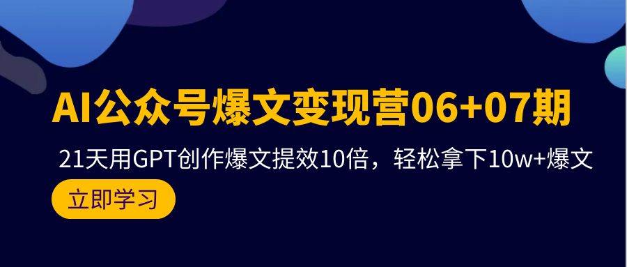 AI公众号爆文变现营06+07期，21天用GPT创作爆文提效10倍，轻松拿下10w+爆文-项目网