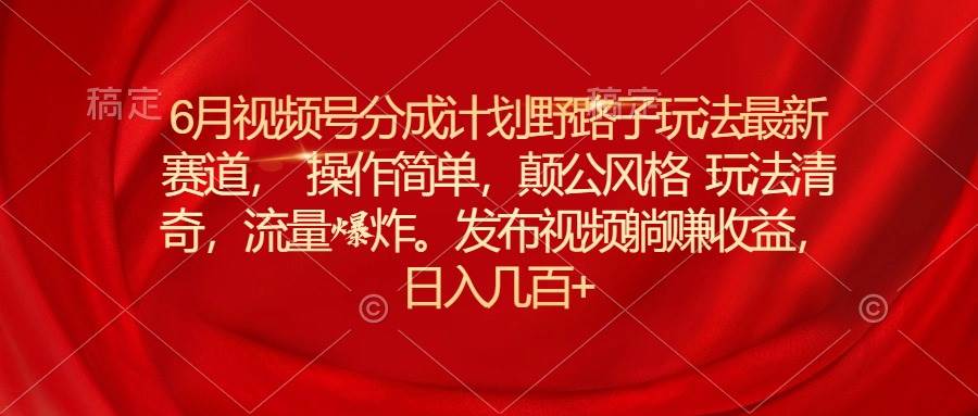 6月视频号分成计划野路子玩法最新赛道操作简单，颠公风格玩法清奇，流…-项目网