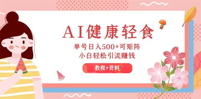 AI健康轻食，单号日入500+可矩阵，小白轻松引流赚钱（教程+食谱）-项目网