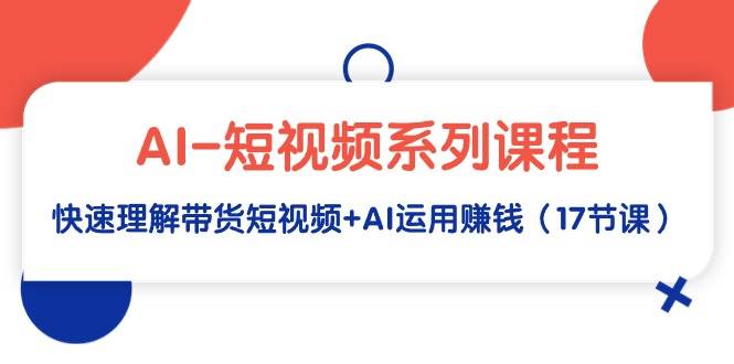 AI-短视频系列课程，快速理解带货短视频+AI运用赚钱（17节课）-项目网