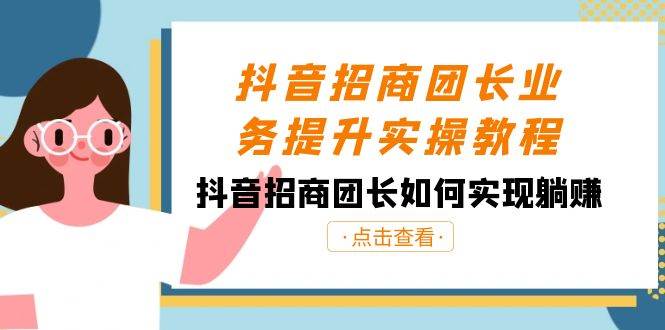 抖音-招商团长业务提升实操教程，抖音招商团长如何实现躺赚（38节）-项目网