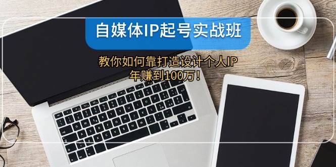 自媒体IP-起号实战班：教你如何靠打造设计个人IP，年赚到100万！-项目网