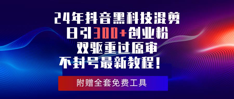 24年抖音黑科技混剪日引300+创业粉，双驱重过原审不封号最新教程！-项目网