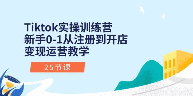 Tiktok实操训练营：新手0-1从注册到开店变现运营教学（25节课）-项目网