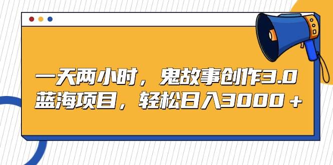 一天两小时，鬼故事创作3.0，蓝海项目，轻松日入3000＋-项目网