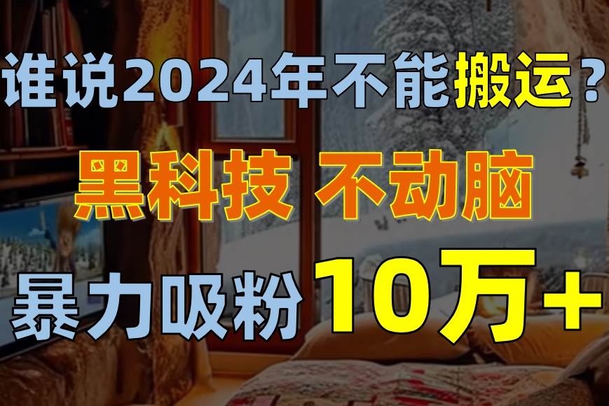 谁说2024年不能搬运？只动手不动脑，自媒体平台单月暴力涨粉10000+-项目网