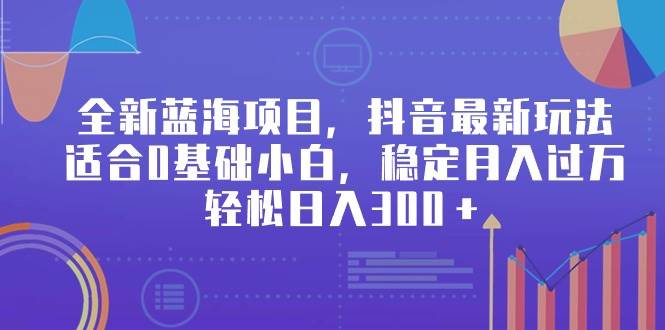 全新蓝海项目，抖音最新玩法，适合0基础小白，稳定月入过万，轻松日入300＋-项目网