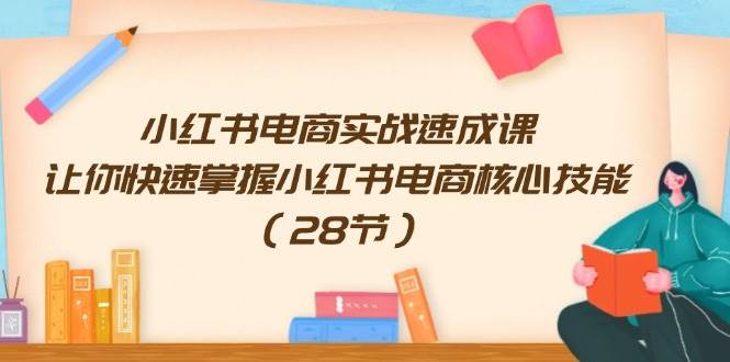 小红书电商实战速成课，让你快速掌握小红书电商核心技能（28节）-项目网