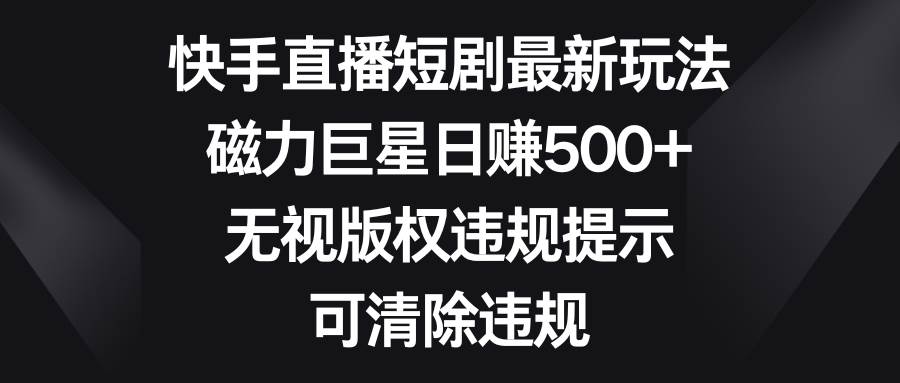 快手直播短剧最新玩法，磁力巨星日赚500+，无视版权违规提示，可清除违规-项目网