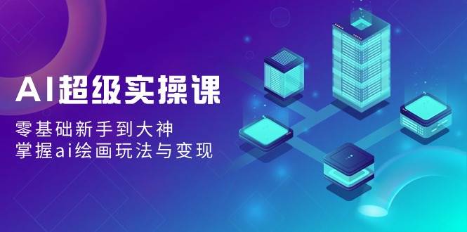 AI超级实操课：零基础新手到大神，掌握ai绘画玩法与变现-项目网
