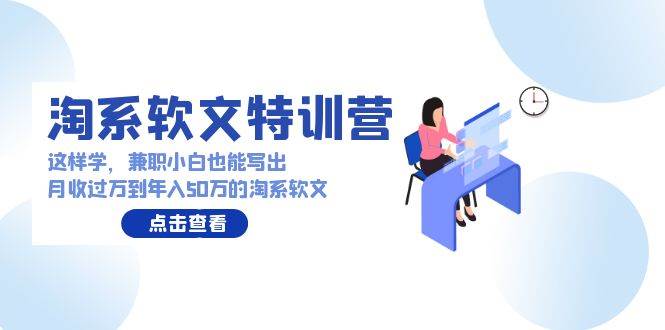 淘系软文特训营：这样学，兼职小白也能写出月收过万到年入50万的淘系软文-项目网