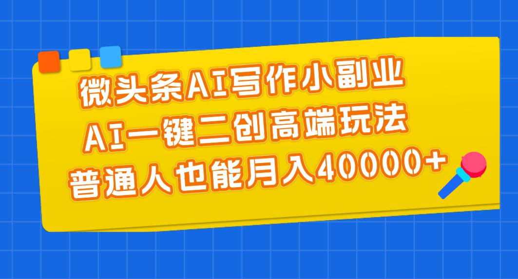 微头条AI写作小副业，AI一键二创高端玩法 普通人也能月入40000+-项目网