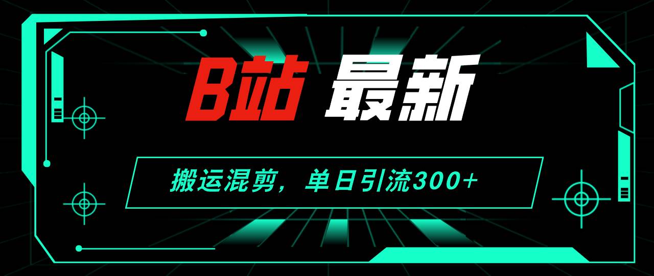 B站最新，搬运混剪，单日引流300+创业粉-项目网