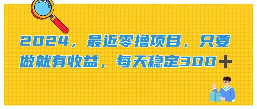 2024，最近零撸项目，只要做就有收益，每天动动手指稳定收益300+-项目网