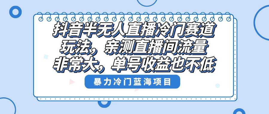 抖音半无人直播冷门赛道玩法，直播间流量非常大，单号收益也不低！-项目网