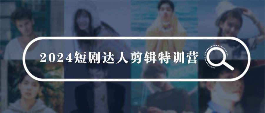 2024短剧达人剪辑特训营，适合宝爸宝妈的0基础剪辑训练营（51节课）-项目网