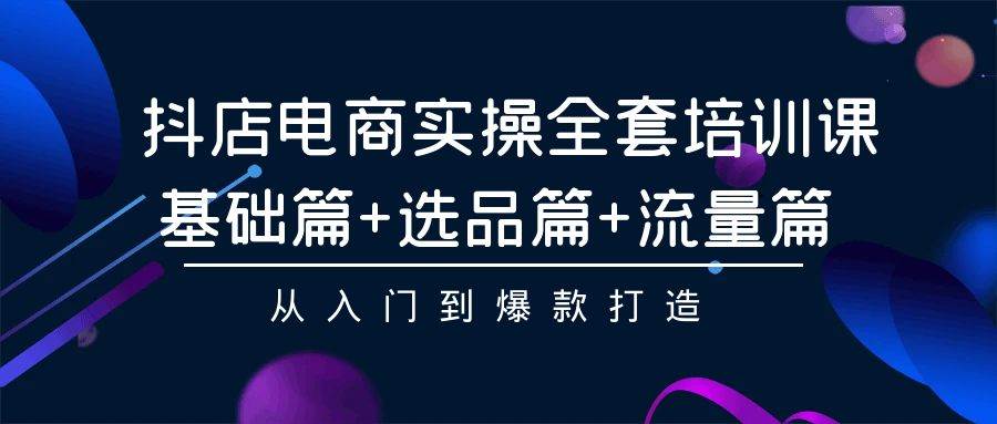 抖店电商实操全套培训课：基础篇+选品篇+流量篇，从入门到爆款打造-项目网