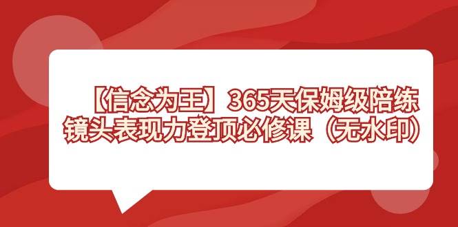 【信念 为王】365天-保姆级陪练，镜头表现力登顶必修课（无水印）-项目网