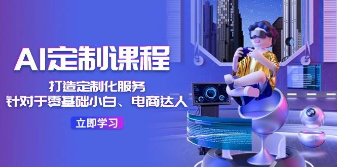 AI-定制课程，打造 定制化服务（针对于零基础小白、电商达人）36节课-项目网