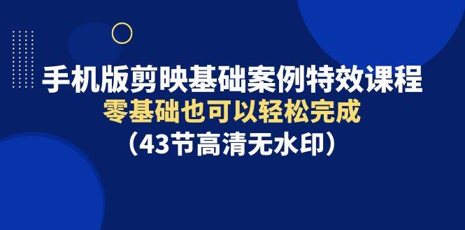 手机版剪映基础案例特效课程，零基础也可以轻松完成（43节高清无水印）-项目网