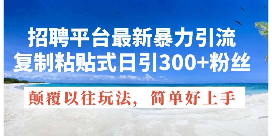 招聘平台最新暴力引流，复制粘贴式日引300+粉丝，颠覆以往垃圾玩法，简…-项目网
