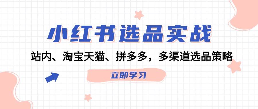 小红书选品实战：站内、淘宝天猫、拼多多，多渠道选品策略-项目网