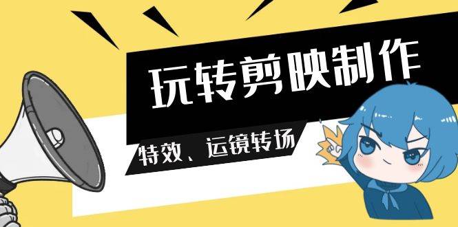 玩转 剪映制作，特效、运镜转场（113节视频）-项目网