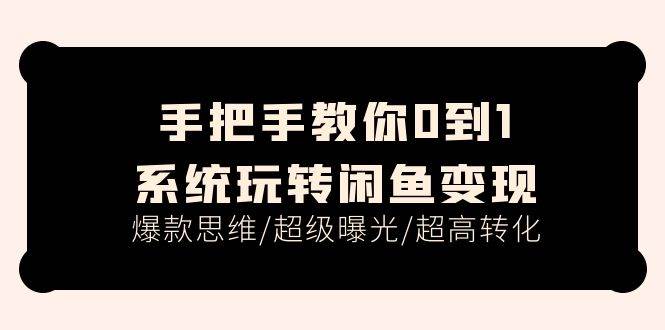 手把手教你0到1系统玩转闲鱼变现，爆款思维/超级曝光/超高转化（15节课）-项目网