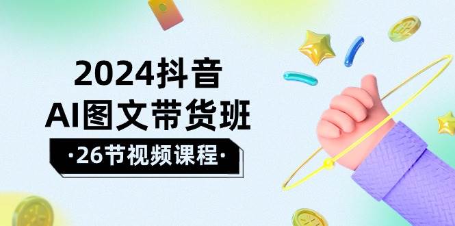 2024抖音AI图文带货班：在这个赛道上  乘风破浪 拿到好效果（26节课）-项目网