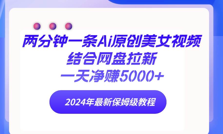 两分钟一条Ai原创美女视频结合网盘拉新，一天净赚5000+ 24年最新保姆级教程-项目网