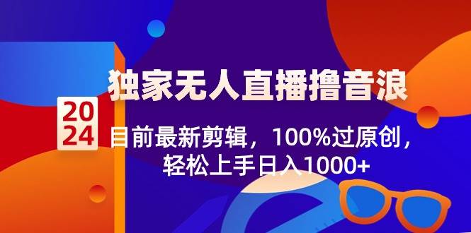 2024独家无人直播撸音浪，目前最新剪辑，100%过原创，轻松上手日入1000+-项目网