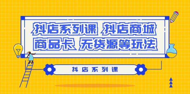 抖店系列课，抖店商城、商品卡、无货源等玩法-项目网
