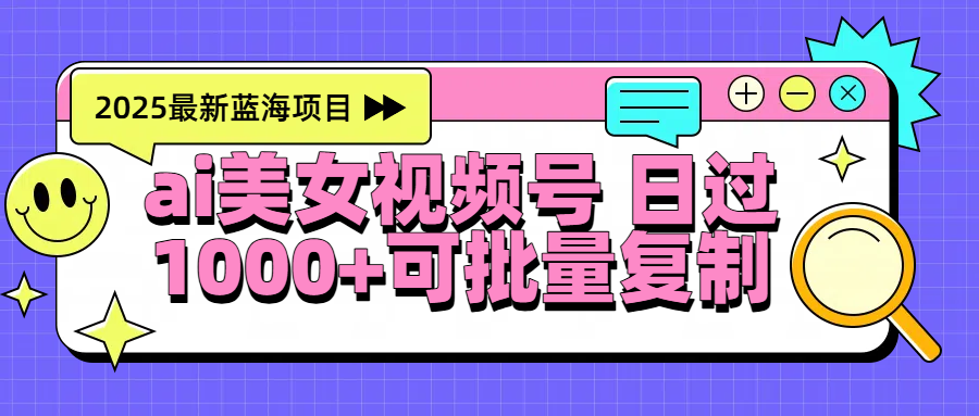 2025年最新蓝海项目 ai美女视频号 日入1000＋ 可批量复制-项目网
