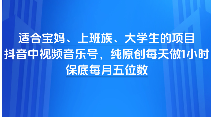 适合宝妈、上班族、大学生的项目，抖音中视频音乐号，纯原创每天做1小时，保底每月五位数-项目网